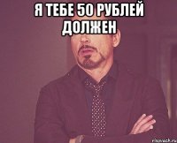 я тебе 50 рублей должен 