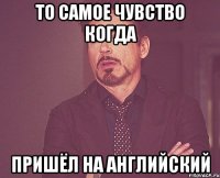 то самое чувство когда пришёл на английский