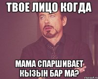 твое лицо когда мама спаршивает кызын бар ма?