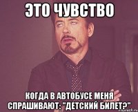 это чувство когда в автобусе меня спрашивают: "детский билет?"