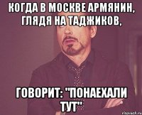 когда в москве армянин, глядя на таджиков, говорит: "понаехали тут"