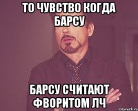 то чувство когда барсу барсу считают фворитом лч