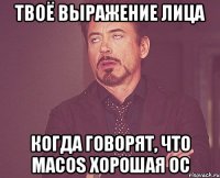 твоё выражение лица когда говорят, что macos хорошая ос