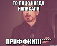 то лицо когда написали приффки)))*****