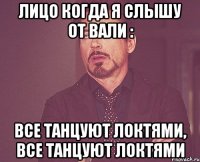 лицо когда я слышу от вали : все танцуют локтями, все танцуют локтями