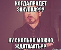 когда придет закупка??? ну сколько можно ждатааать??