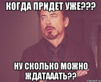 когда придет уже??? ну сколько можно ждатааать??