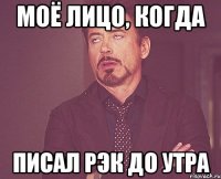 моё лицо, когда писал рэк до утра