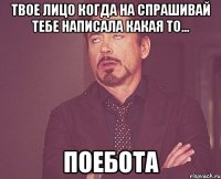 твое лицо когда на спрашивай тебе написала какая то... поебота