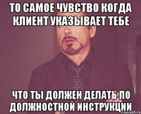 то самое чувство когда клиент указывает тебе что ты должен делать по должностной инструкции