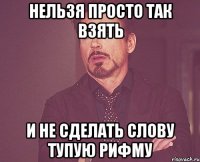 нельзя просто так взять и не сделать слову тупую рифму