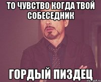 то чувство когда твой собеседник гордый пиздец