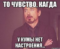 то чувство, кагда у кумы нет настроения...