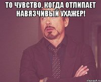 то чувство, когда отлипает навязчивый ухажер! 