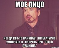 мое лицо когда кто-то начинает литературно умничать и говорить про "этого пушкина"