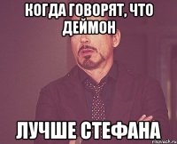 когда говорят, что деймон лучше стефана