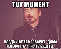 тот момент когда учитель говорит "дома телефон заряжать будете!"