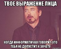 твое выражение лица когда информатичка говорит,что тебя не допустит к зачету