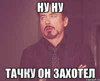 ну ну тачку он захотел