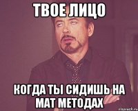 твое лицо когда ты сидишь на мат методах