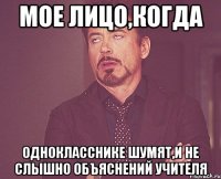 мое лицо,когда однокласснике шумят,и не слышно объяснений учителя