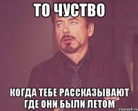 то чуство когда тебе рассказывают где они были летом