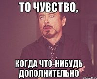 то чувство, когда что-нибудь дополнительно