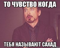 то чувство когда тебя называют сахад