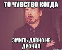 то чувство когда эмиль давно не дрочил