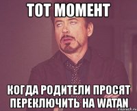 тот момент когда родители просят переключить на watan