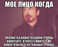 мое лицо когда пролистал новости одной группы вконтакте...и через 5 минут те же новости во всех остальных группах