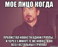 мое лицо когда пролистал новости одной группы... и через 5 минут те же новости во всех остальных группах