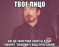 твое лицо когда твои руки заняты,а она говорит "покажите ваш проездной"