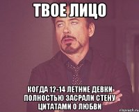 твое лицо когда 12-14 летние девки полностью засрали стену цитатами о любви