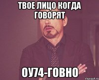 твое лицо когда говорят оу74-говно