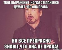 твое выражение ,когда степаненко думает что она права. но все прекрасно знают,что она не права!