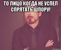 то лицо когда не успел спрятать шпору! 