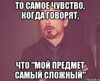 то самое чувство, когда говорят, что "мой предмет самый сложный"