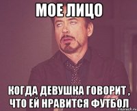 мое лицо когда девушка говорит , что ей нравится футбол