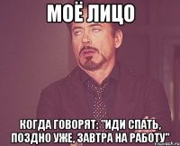 моё лицо когда говорят: "иди спать, поздно уже, завтра на работу"