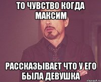 то чувство когда максим рассказывает что у его была девушка