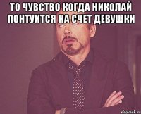 то чувство когда николай понтуится на счет девушки 