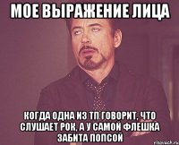 мое выражение лица когда одна из тп говорит, что слушает рок, а у самой флешка забита попсой