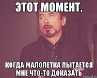 этот момент, когда малолетка пытается мне что-то доказать