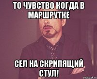 то чувство когда в маршрутке сел на скрипящий стул!