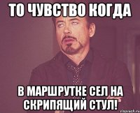 то чувство когда в маршрутке сел на скрипящий стул!