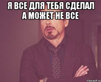 я все для тебя сделал а может не все 