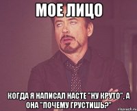 мое лицо когда я написал насте "ну круто", а она "почему грустишь?"