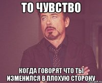 то чувство когда говорят что ты изменился в плохую сторону