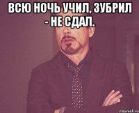 всю ночь учил, зубрил - не сдал. 